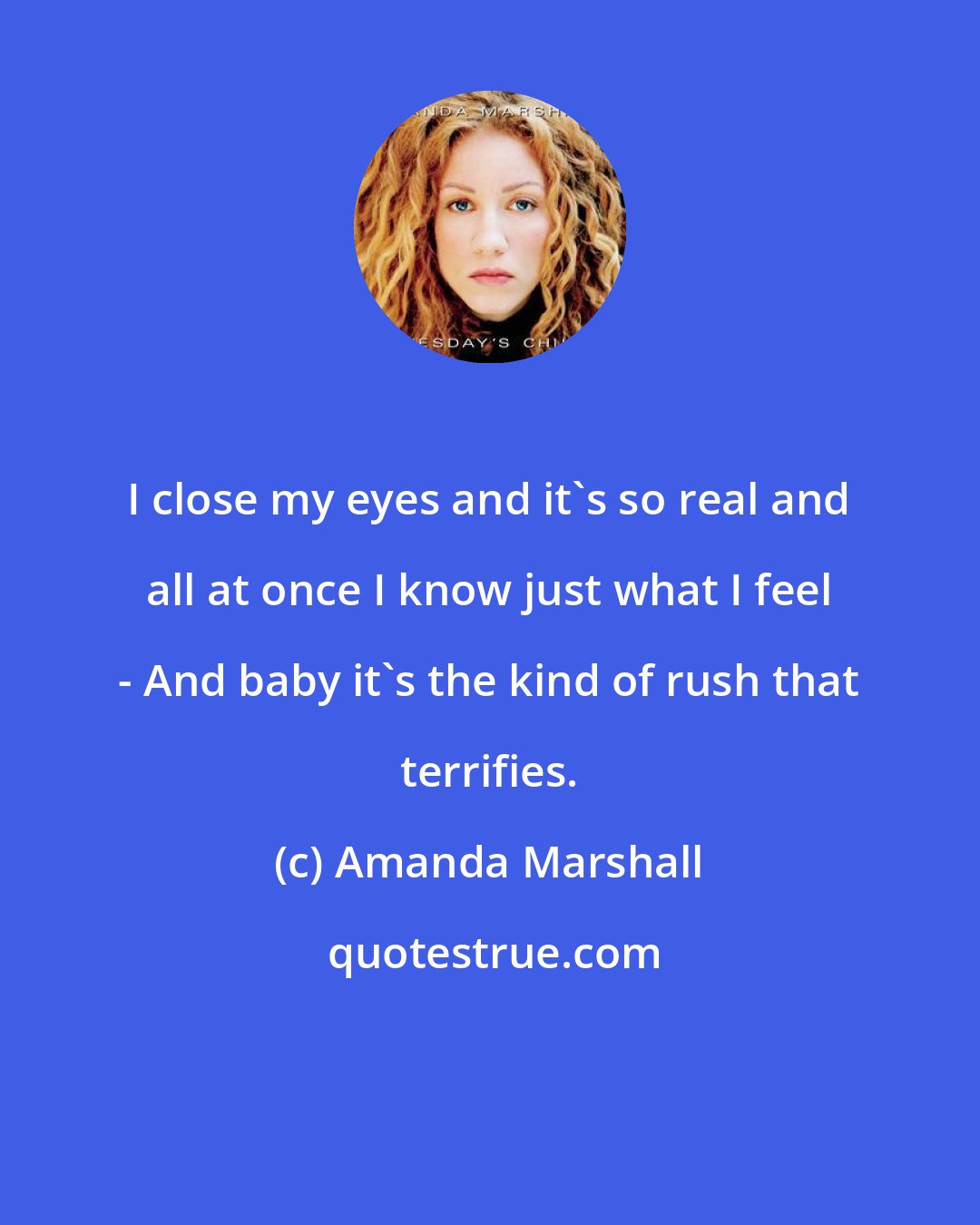 Amanda Marshall: I close my eyes and it's so real and all at once I know just what I feel - And baby it's the kind of rush that terrifies.