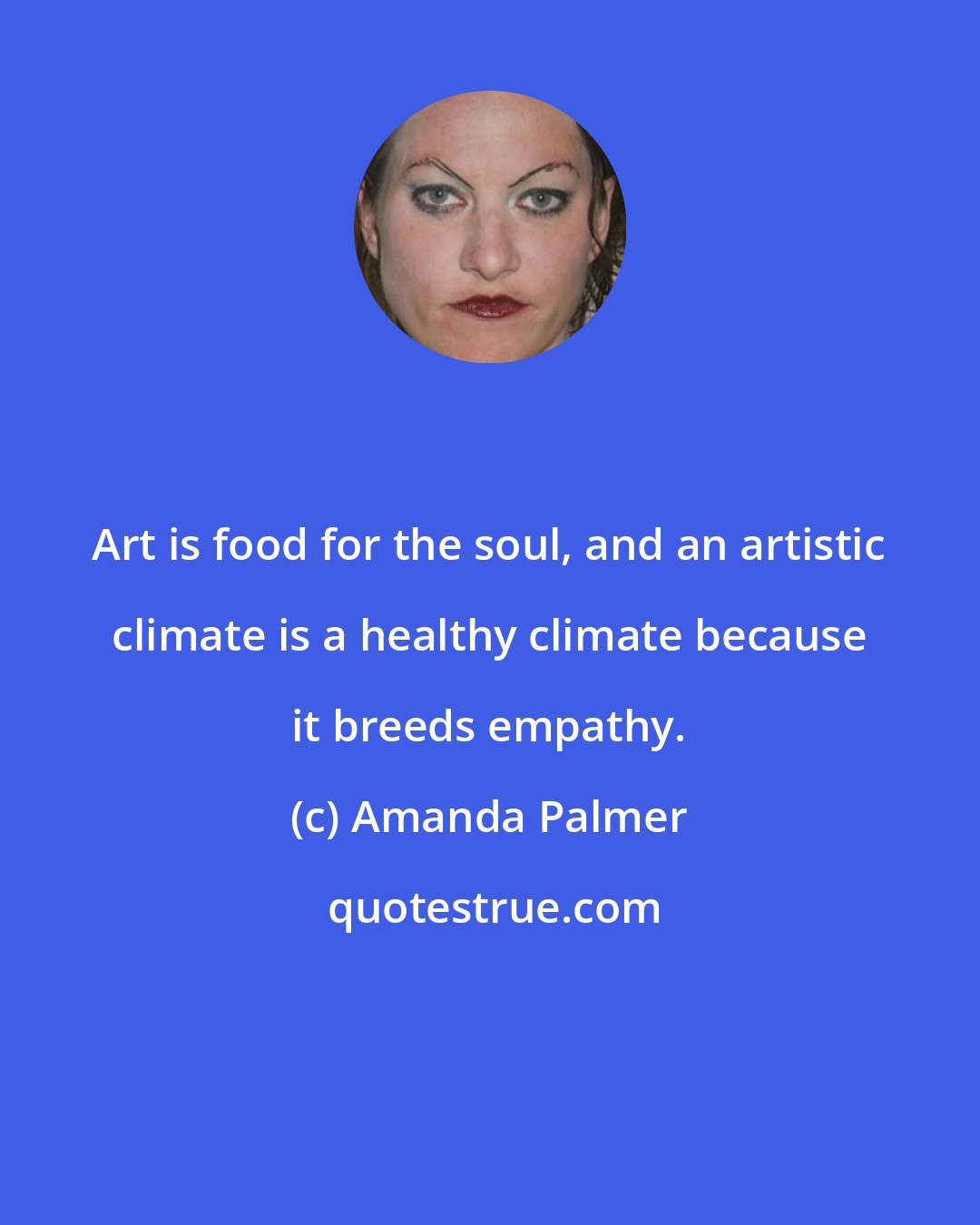 Amanda Palmer: Art is food for the soul, and an artistic climate is a healthy climate because it breeds empathy.
