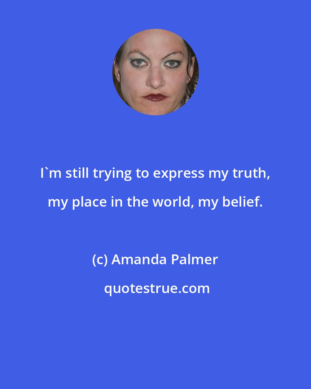 Amanda Palmer: I'm still trying to express my truth, my place in the world, my belief.