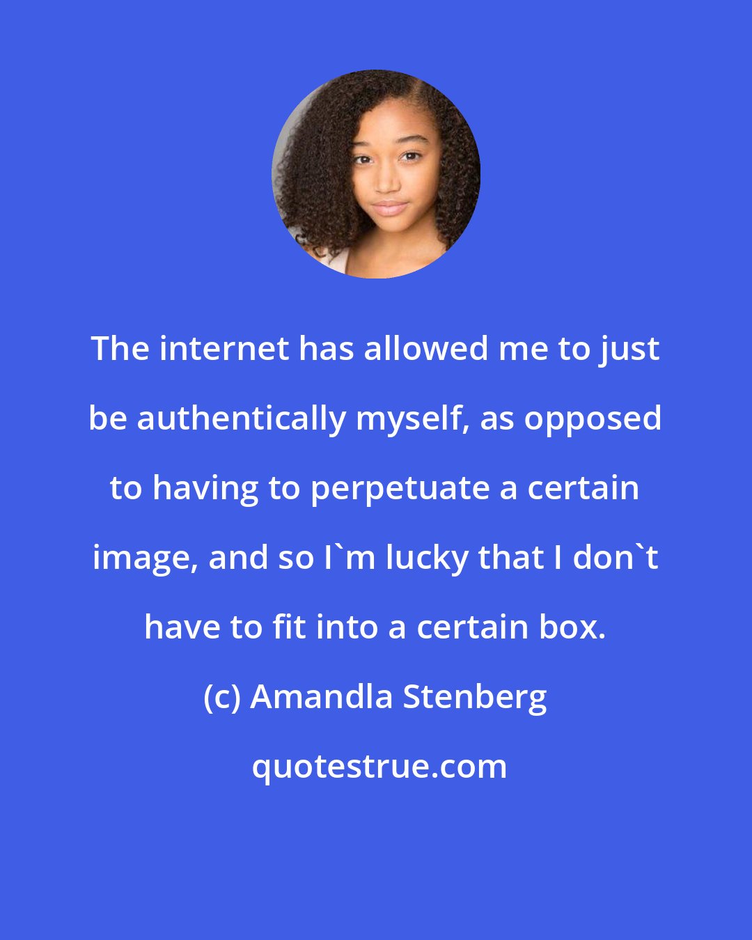 Amandla Stenberg: The internet has allowed me to just be authentically myself, as opposed to having to perpetuate a certain image, and so I'm lucky that I don't have to fit into a certain box.