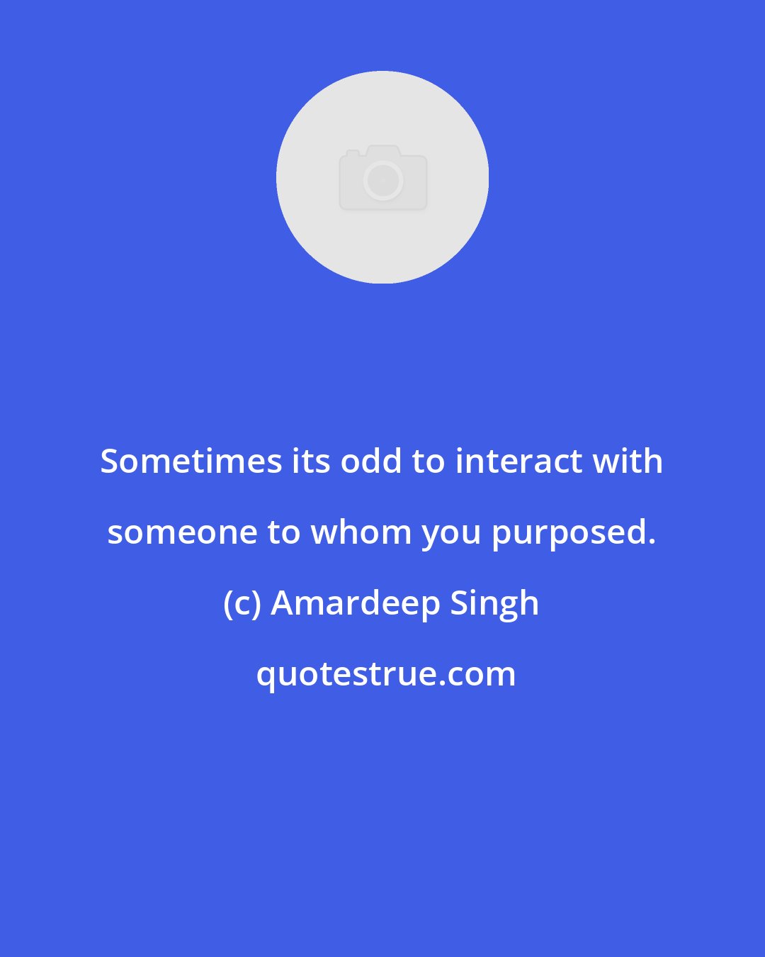 Amardeep Singh: Sometimes its odd to interact with someone to whom you purposed.