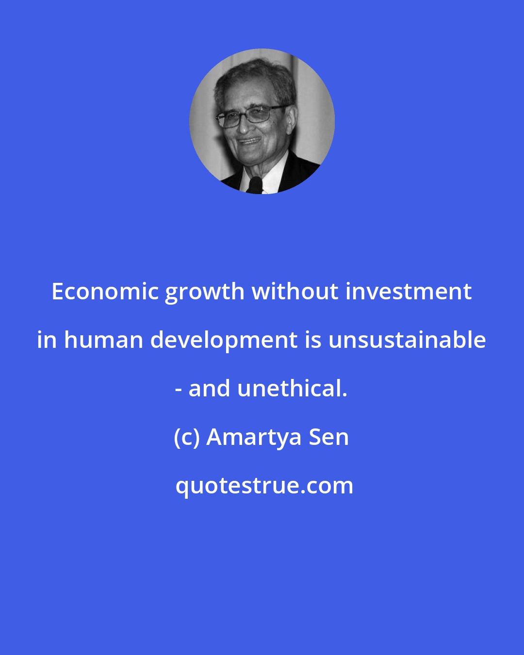 Amartya Sen: Economic growth without investment in human development is unsustainable - and unethical.