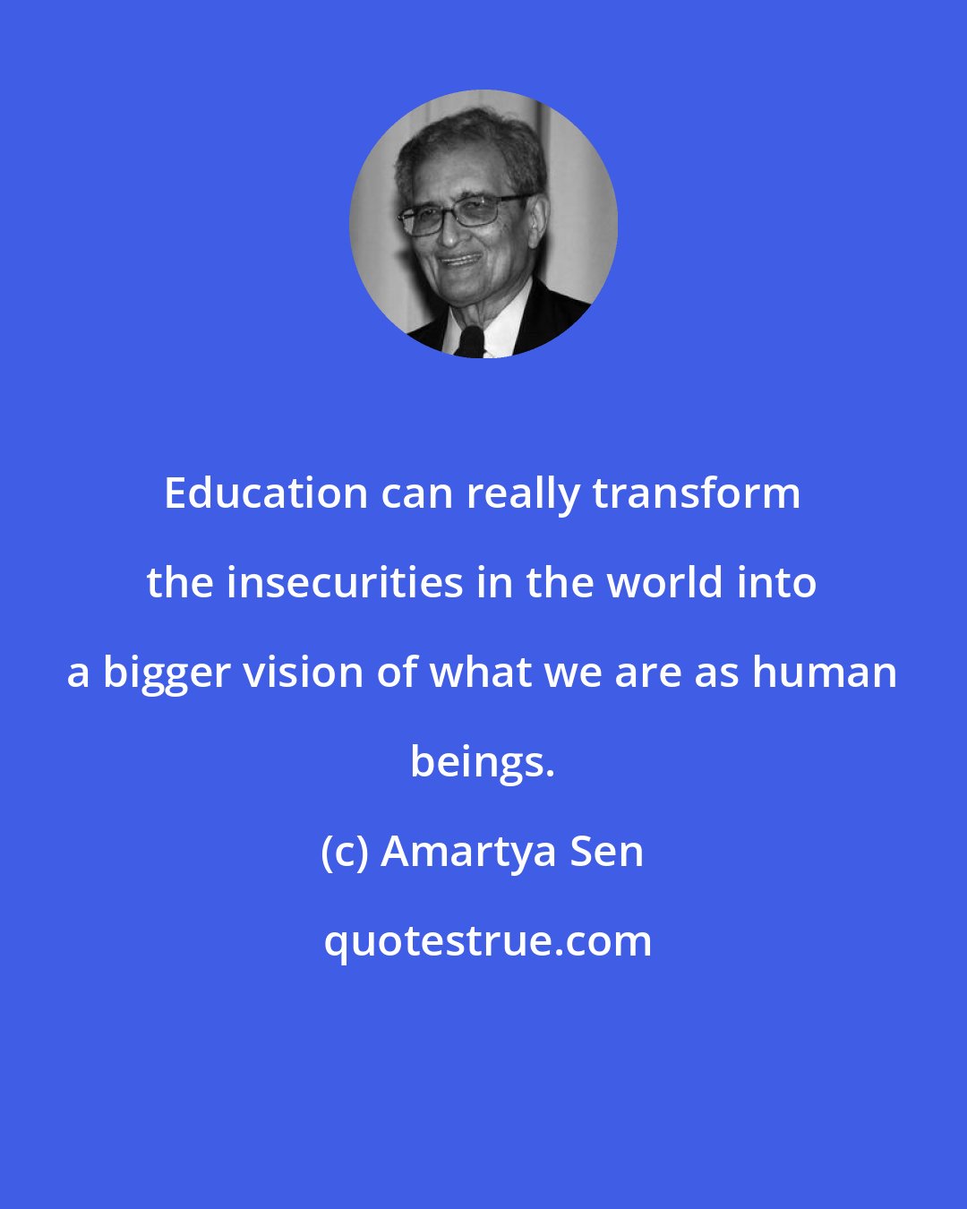 Amartya Sen: Education can really transform the insecurities in the world into a bigger vision of what we are as human beings.