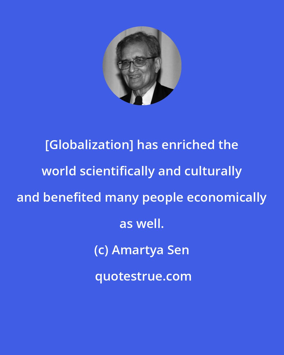 Amartya Sen: [Globalization] has enriched the world scientifically and culturally and benefited many people economically as well.