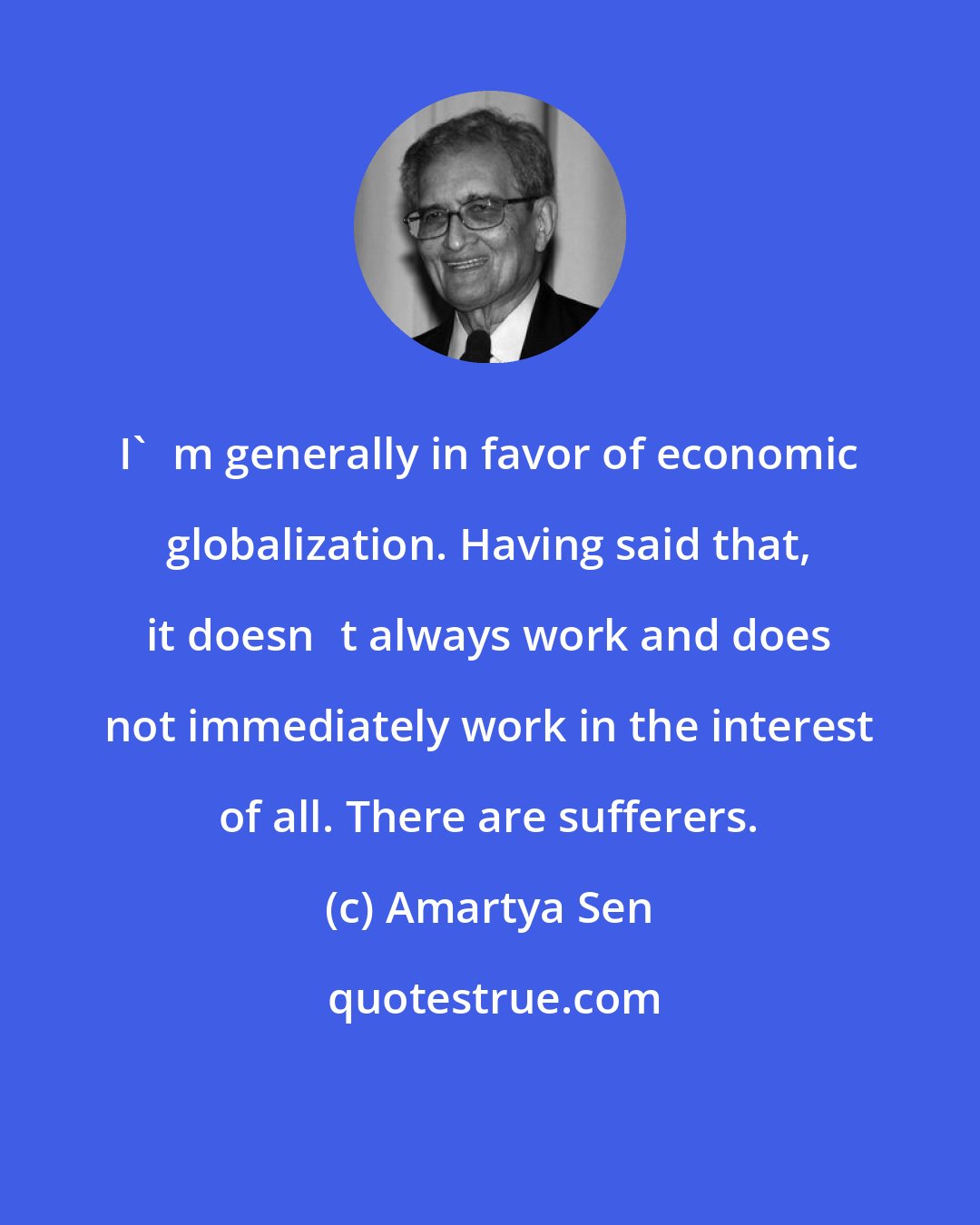 Amartya Sen: I'm generally in favor of economic globalization. Having said that, it doesnt always work and does not immediately work in the interest of all. There are sufferers.