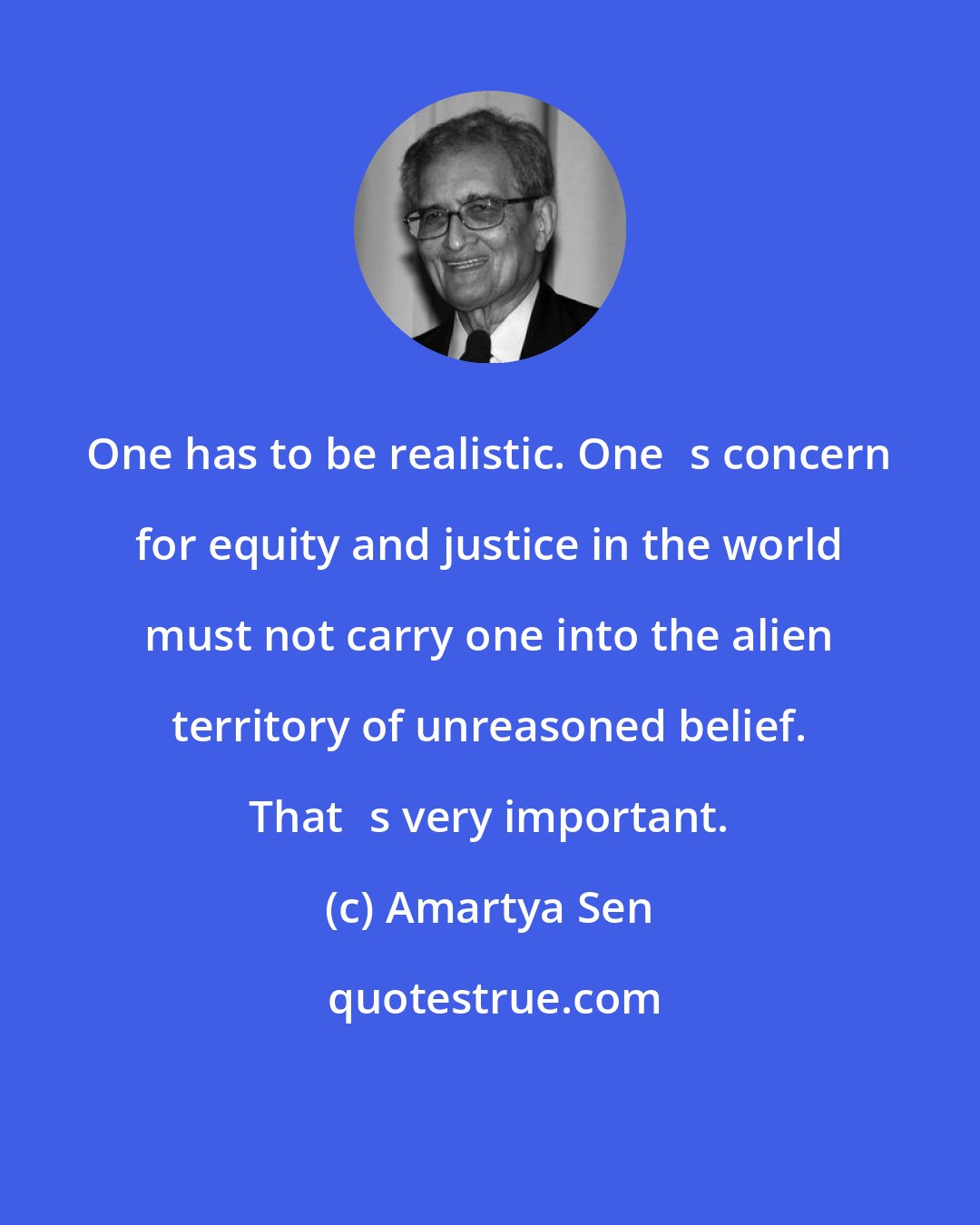 Amartya Sen: One has to be realistic. Ones concern for equity and justice in the world must not carry one into the alien territory of unreasoned belief. Thats very important.