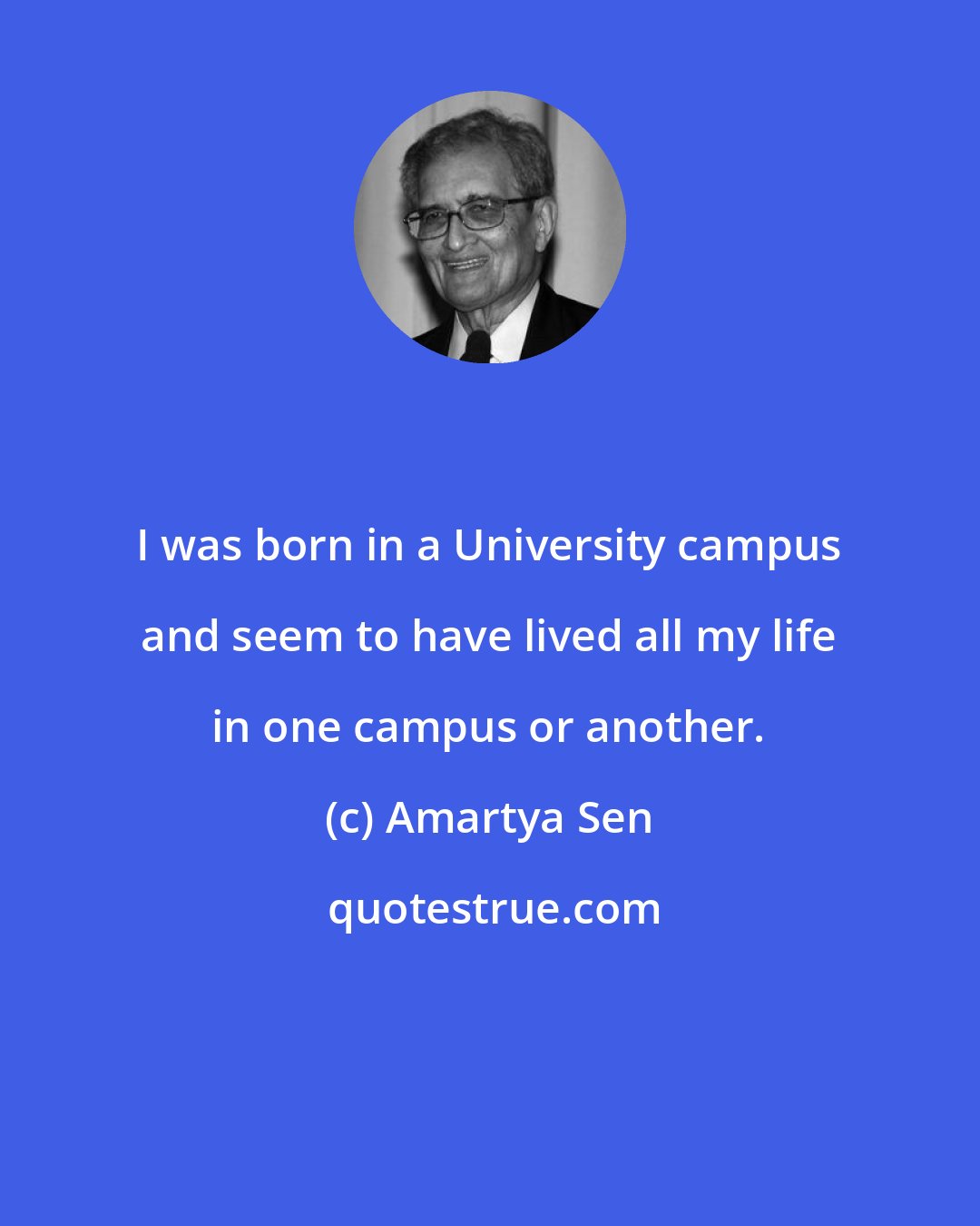 Amartya Sen: I was born in a University campus and seem to have lived all my life in one campus or another.