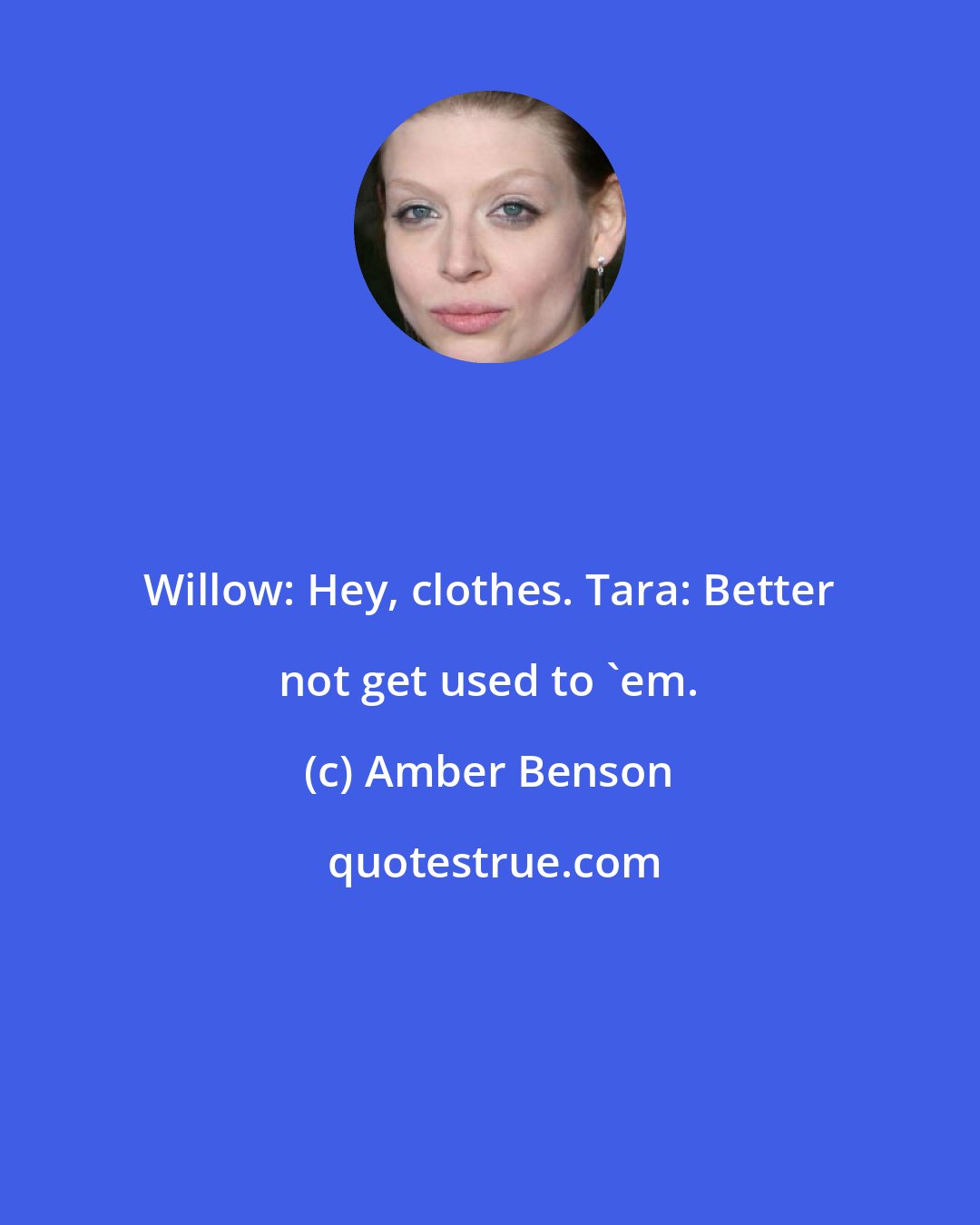 Amber Benson: Willow: Hey, clothes. Tara: Better not get used to 'em.