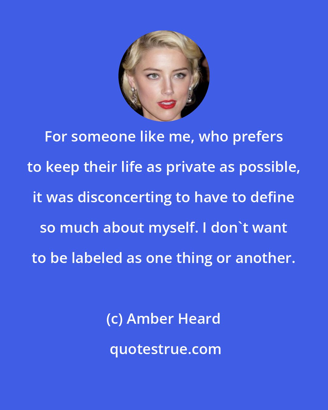 Amber Heard: For someone like me, who prefers to keep their life as private as possible, it was disconcerting to have to define so much about myself. I don't want to be labeled as one thing or another.