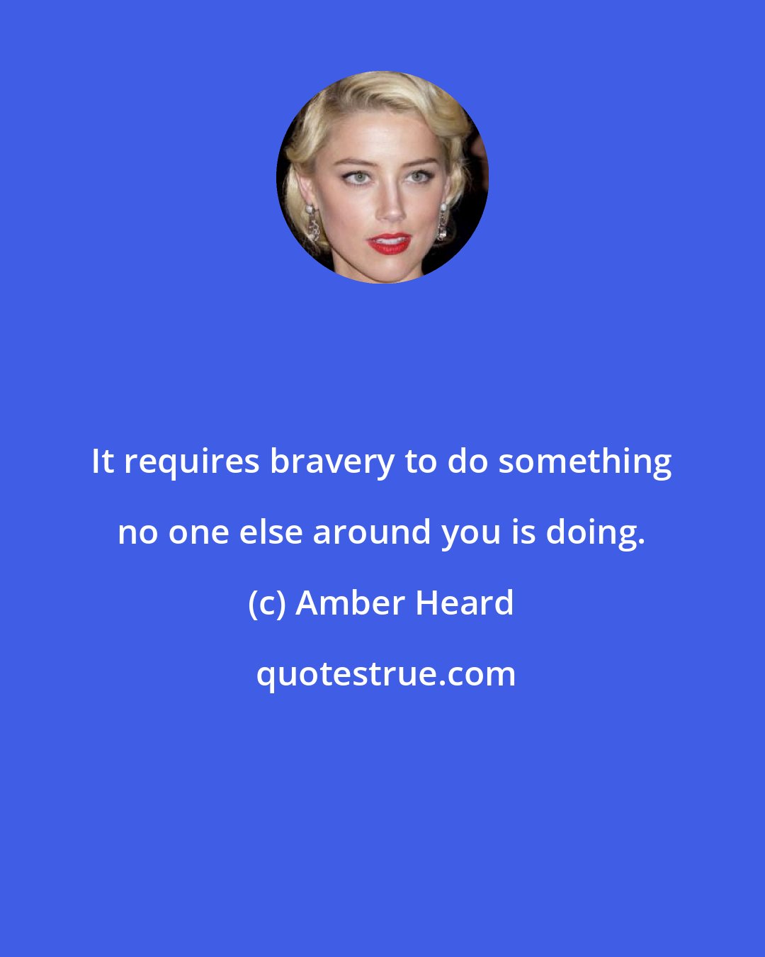 Amber Heard: It requires bravery to do something no one else around you is doing.