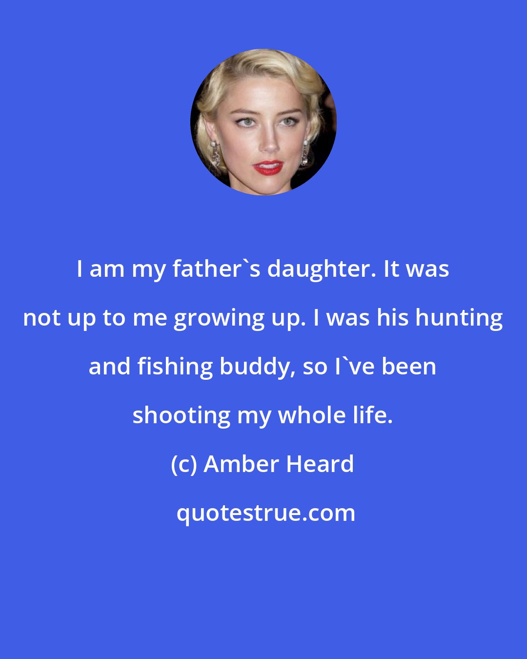 Amber Heard: I am my father's daughter. It was not up to me growing up. I was his hunting and fishing buddy, so I've been shooting my whole life.