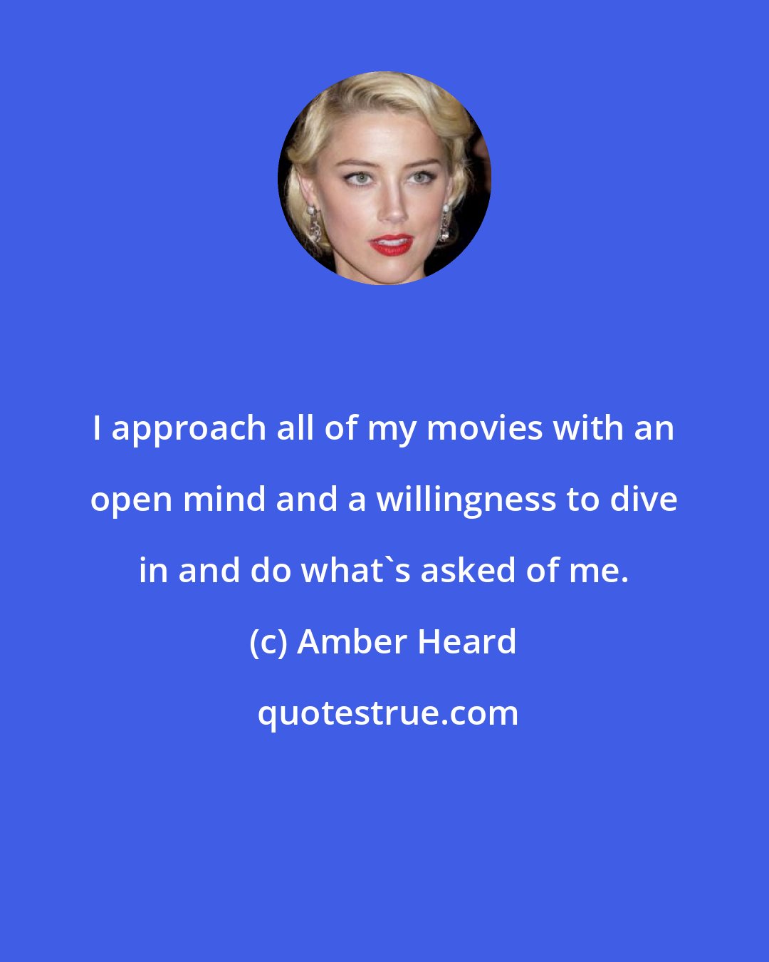 Amber Heard: I approach all of my movies with an open mind and a willingness to dive in and do what's asked of me.