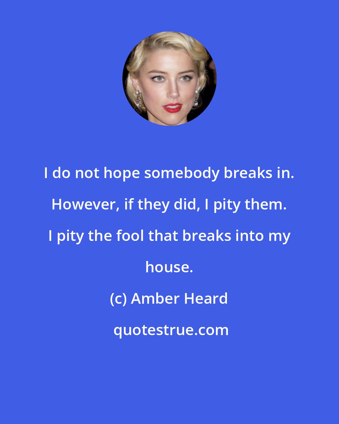 Amber Heard: I do not hope somebody breaks in. However, if they did, I pity them. I pity the fool that breaks into my house.