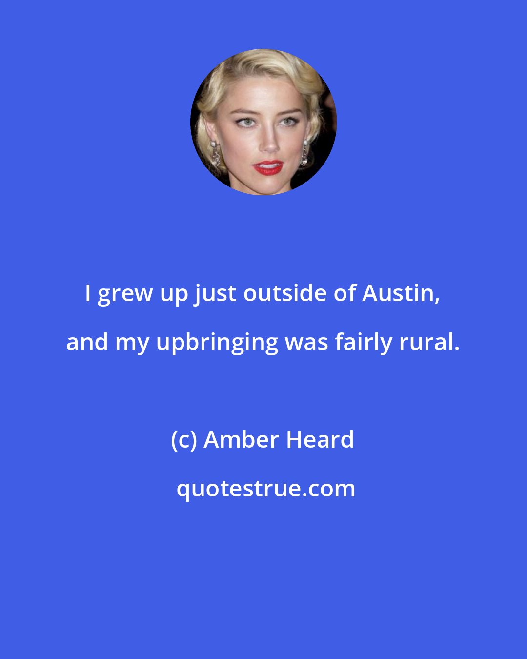 Amber Heard: I grew up just outside of Austin, and my upbringing was fairly rural.