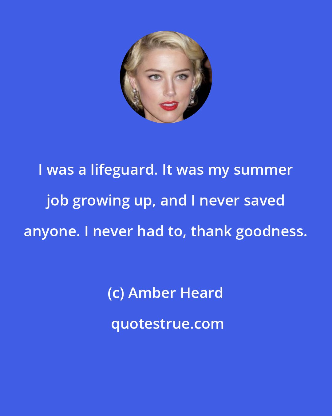 Amber Heard: I was a lifeguard. It was my summer job growing up, and I never saved anyone. I never had to, thank goodness.