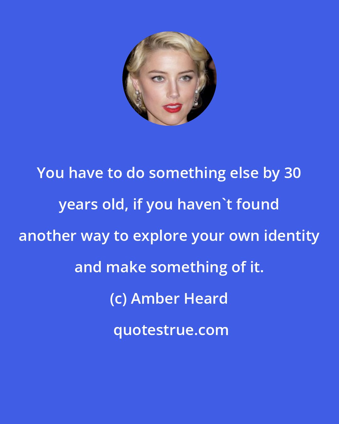 Amber Heard: You have to do something else by 30 years old, if you haven't found another way to explore your own identity and make something of it.