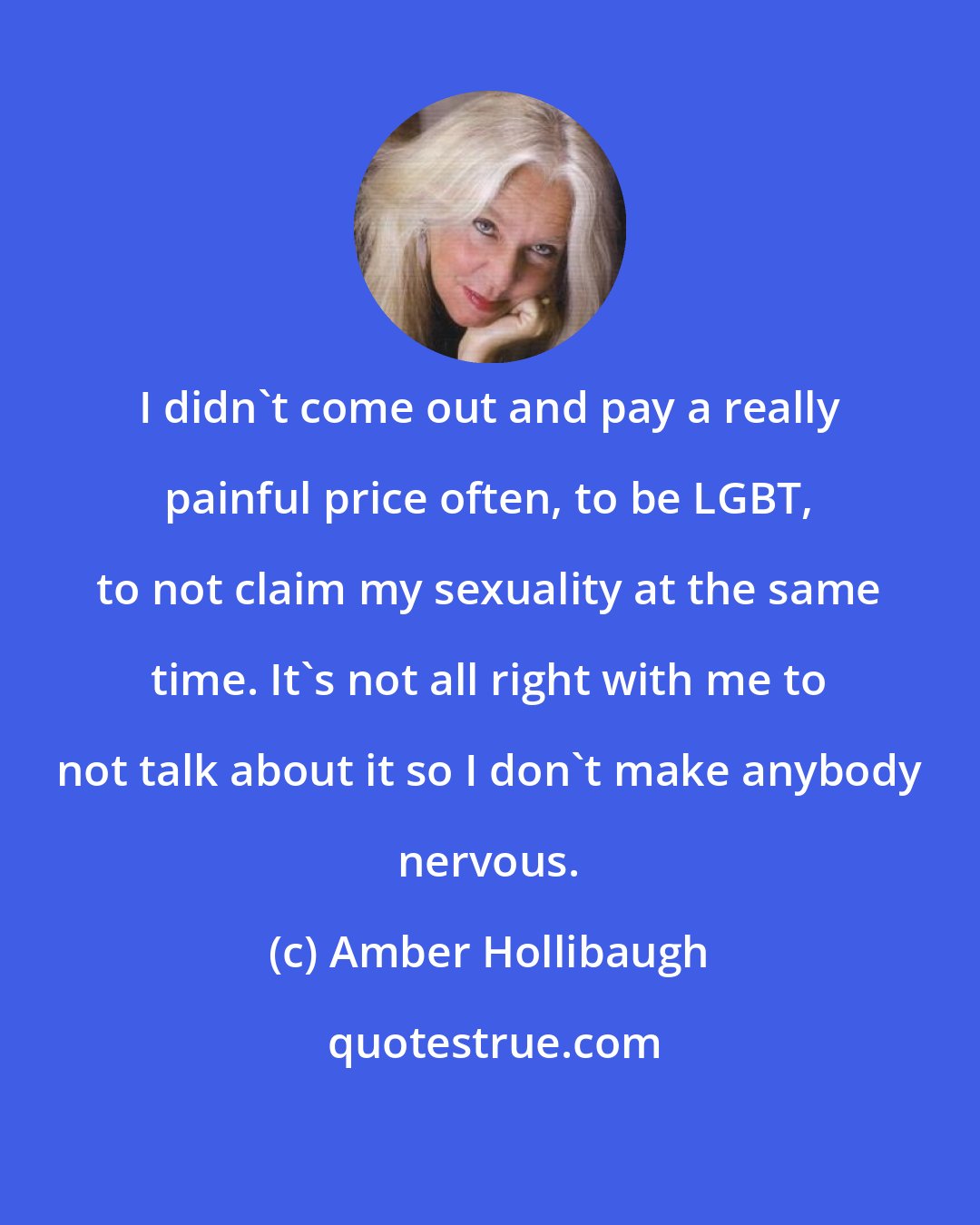 Amber Hollibaugh: I didn't come out and pay a really painful price often, to be LGBT, to not claim my sexuality at the same time. It's not all right with me to not talk about it so I don't make anybody nervous.