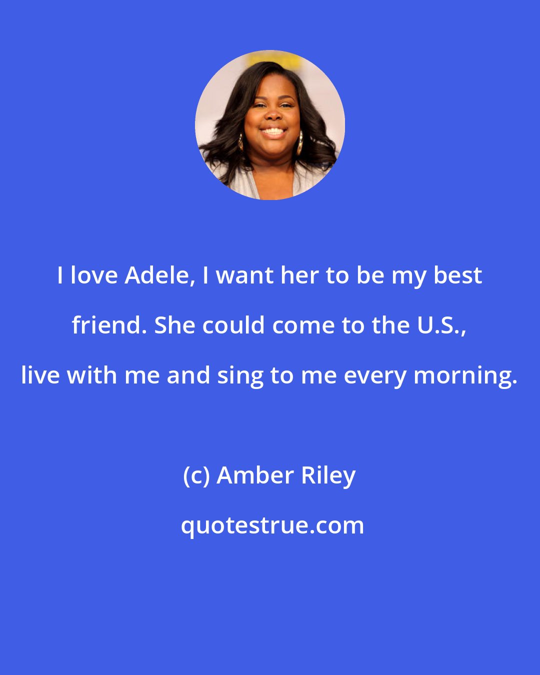 Amber Riley: I love Adele, I want her to be my best friend. She could come to the U.S., live with me and sing to me every morning.