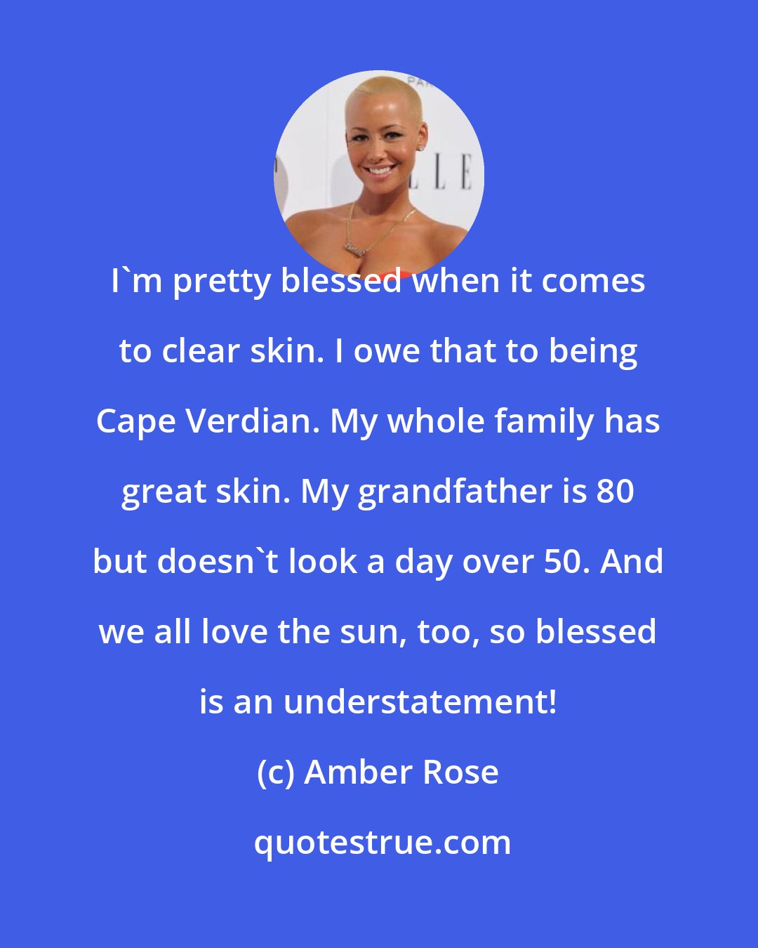 Amber Rose: I'm pretty blessed when it comes to clear skin. I owe that to being Cape Verdian. My whole family has great skin. My grandfather is 80 but doesn't look a day over 50. And we all love the sun, too, so blessed is an understatement!
