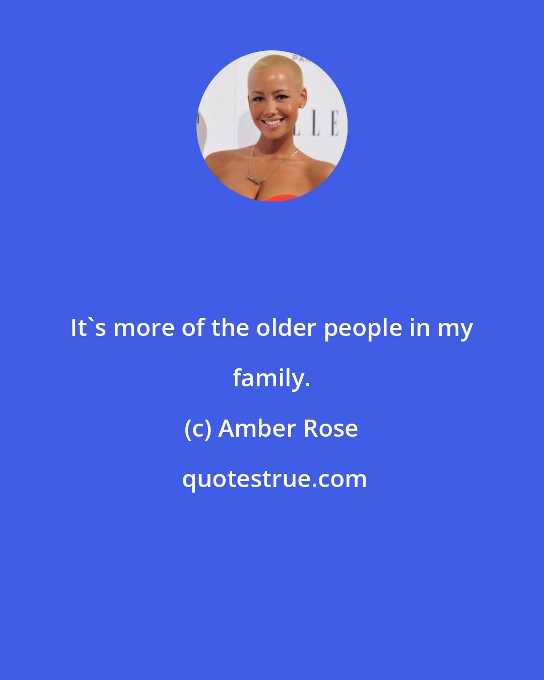 Amber Rose: It's more of the older people in my family.
