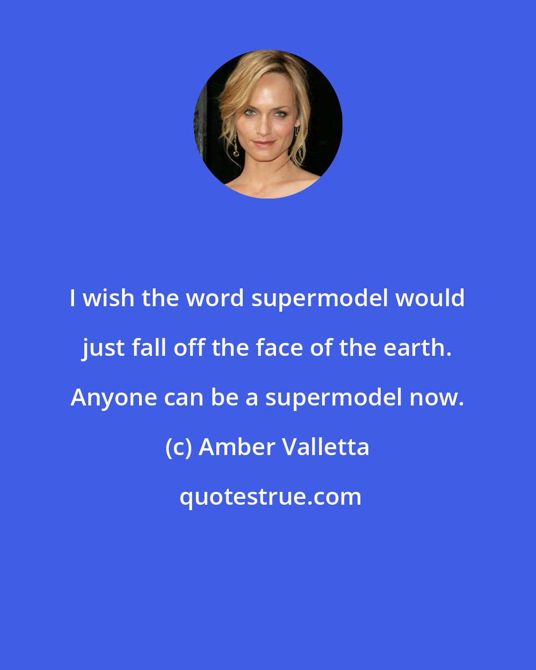 Amber Valletta: I wish the word supermodel would just fall off the face of the earth. Anyone can be a supermodel now.