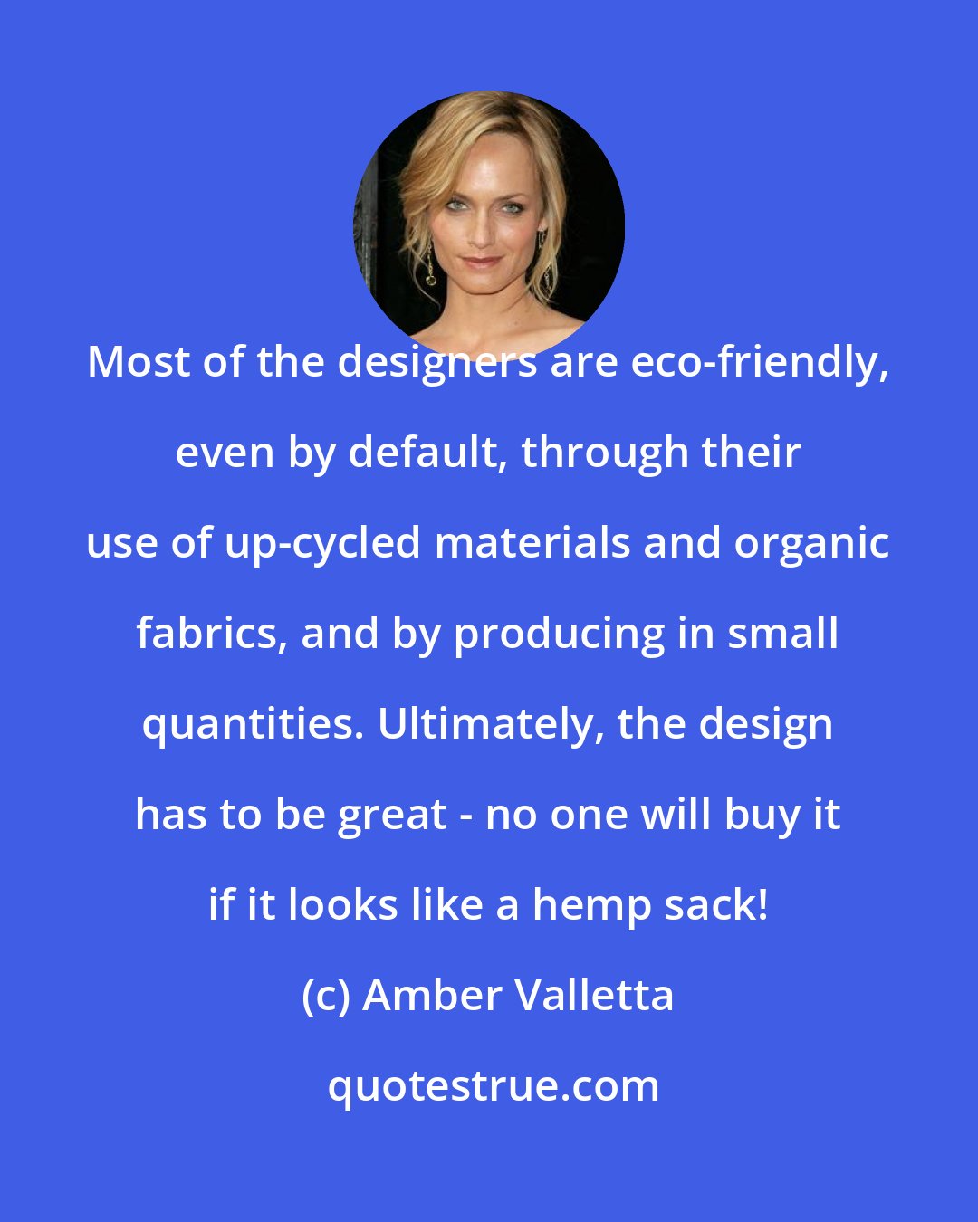 Amber Valletta: Most of the designers are eco-friendly, even by default, through their use of up-cycled materials and organic fabrics, and by producing in small quantities. Ultimately, the design has to be great - no one will buy it if it looks like a hemp sack!