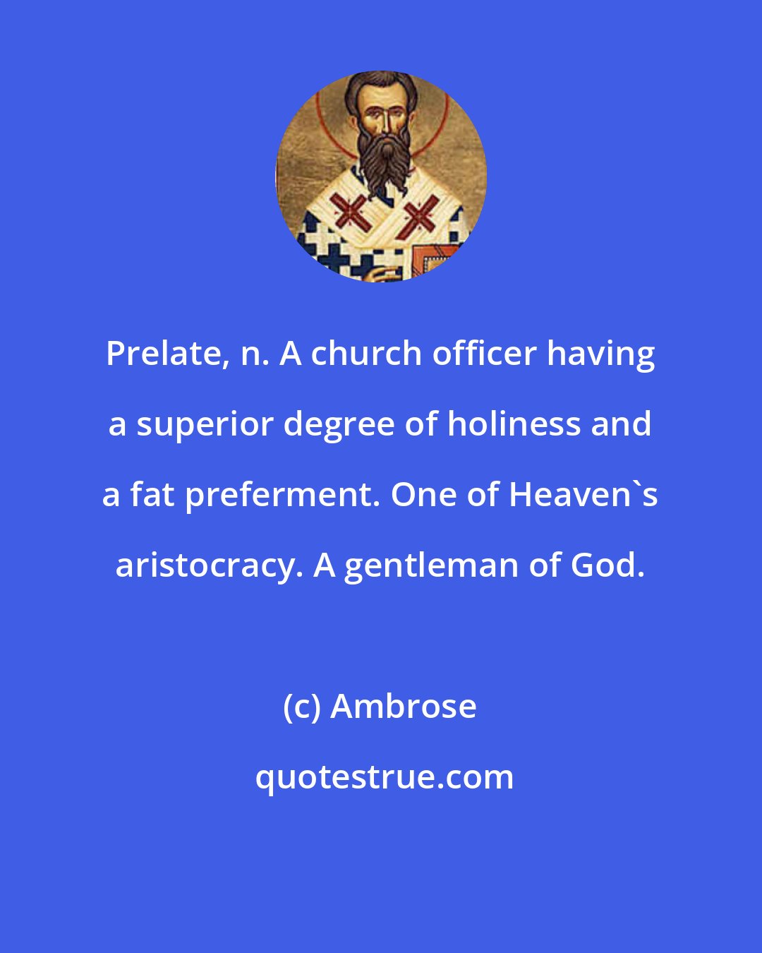Ambrose: Prelate, n. A church officer having a superior degree of holiness and a fat preferment. One of Heaven's aristocracy. A gentleman of God.