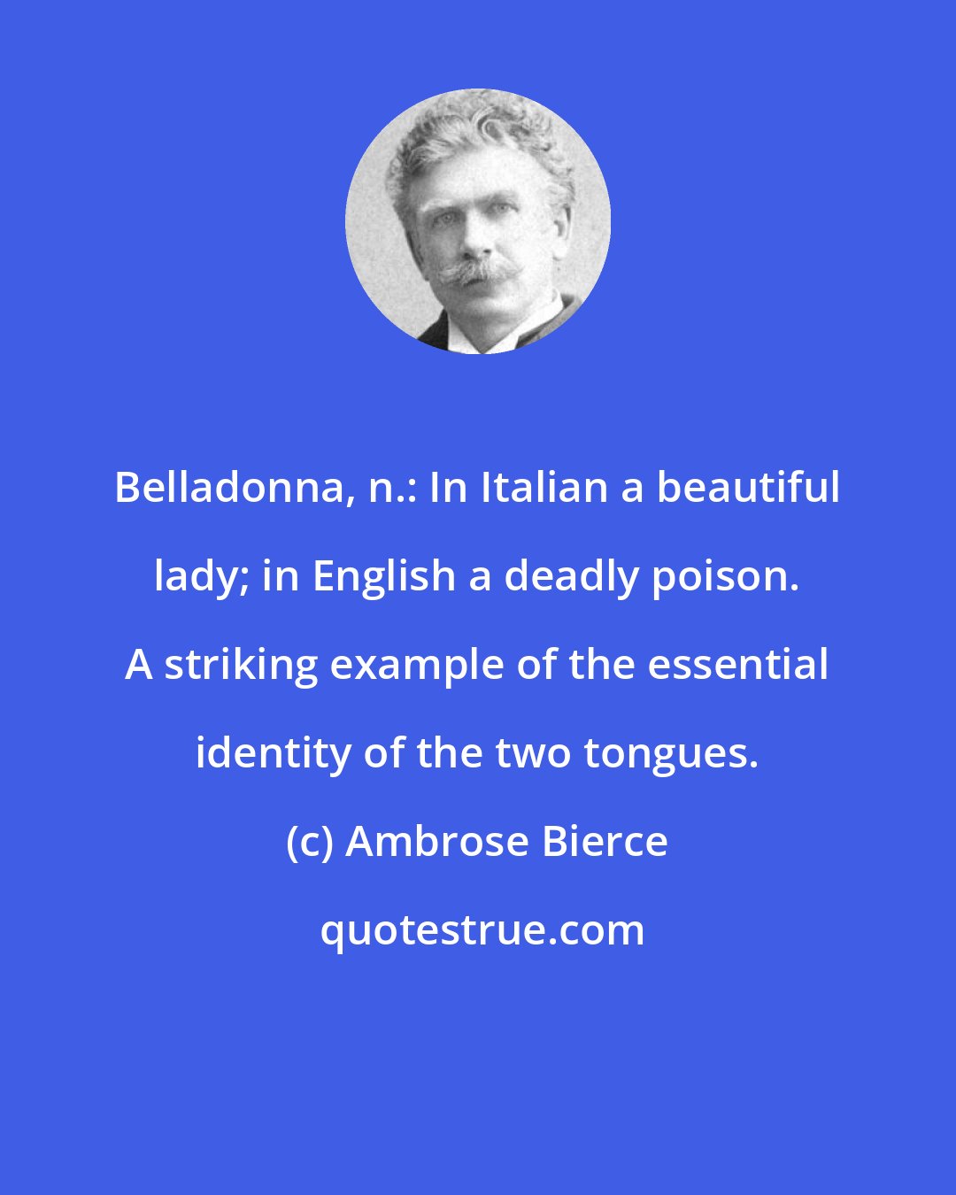 Ambrose Bierce: Belladonna, n.: In Italian a beautiful lady; in English a deadly poison. A striking example of the essential identity of the two tongues.