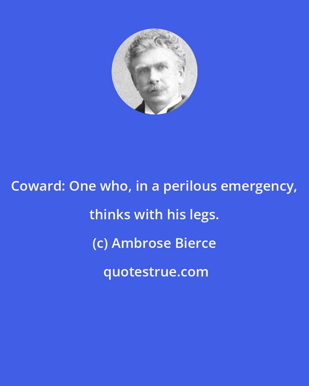 Ambrose Bierce: Coward: One who, in a perilous emergency, thinks with his legs.