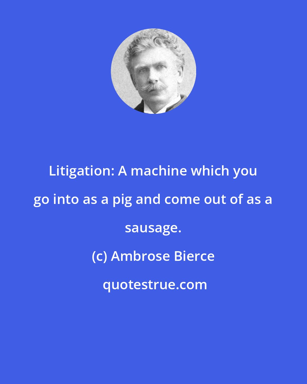 Ambrose Bierce: Litigation: A machine which you go into as a pig and come out of as a sausage.