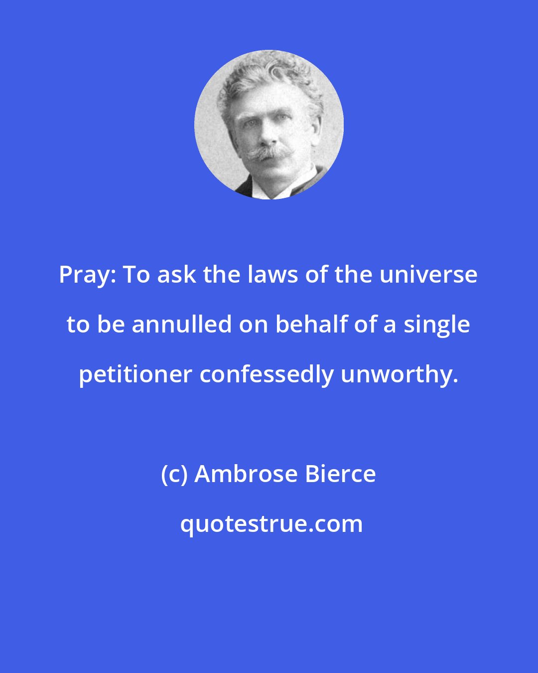 Ambrose Bierce: Pray: To ask the laws of the universe to be annulled on behalf of a single petitioner confessedly unworthy.