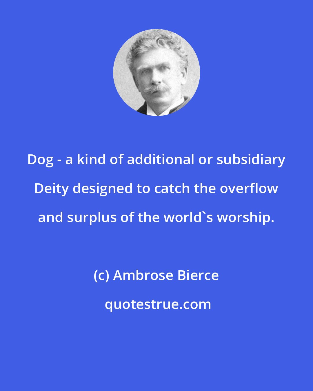 Ambrose Bierce: Dog - a kind of additional or subsidiary Deity designed to catch the overflow and surplus of the world's worship.