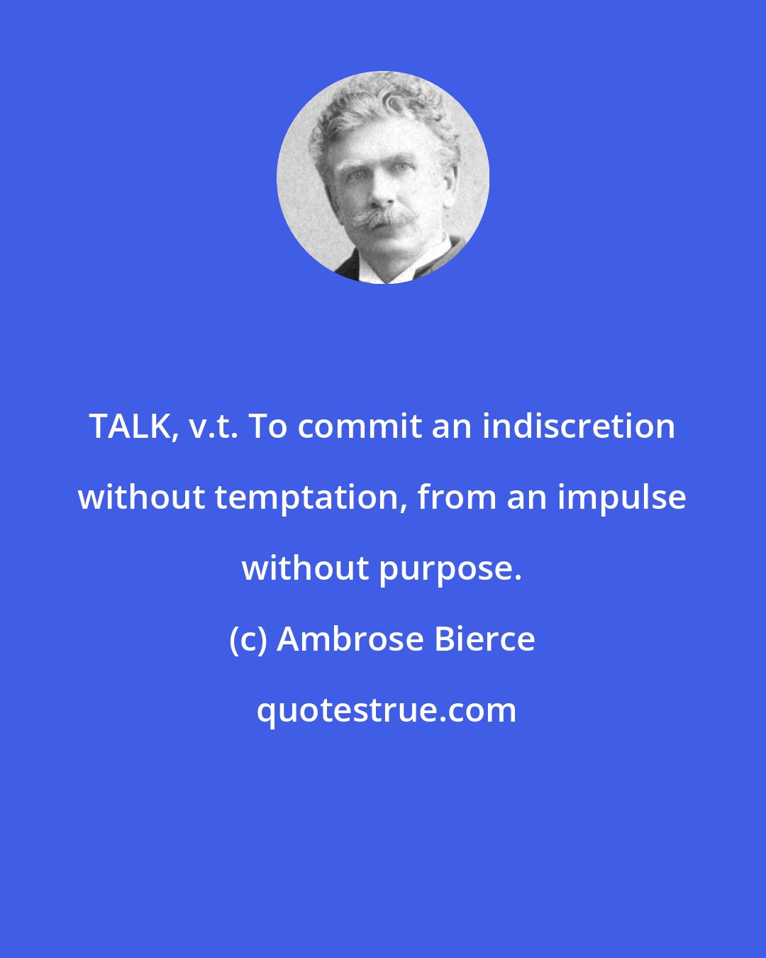 Ambrose Bierce: TALK, v.t. To commit an indiscretion without temptation, from an impulse without purpose.