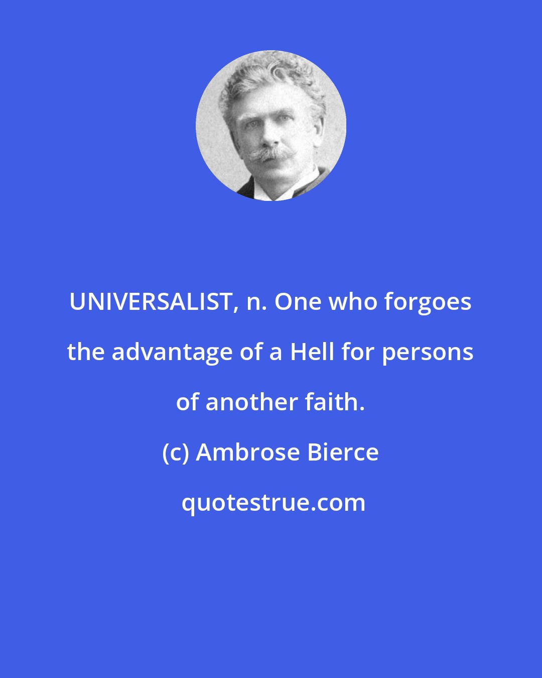 Ambrose Bierce: UNIVERSALIST, n. One who forgoes the advantage of a Hell for persons of another faith.