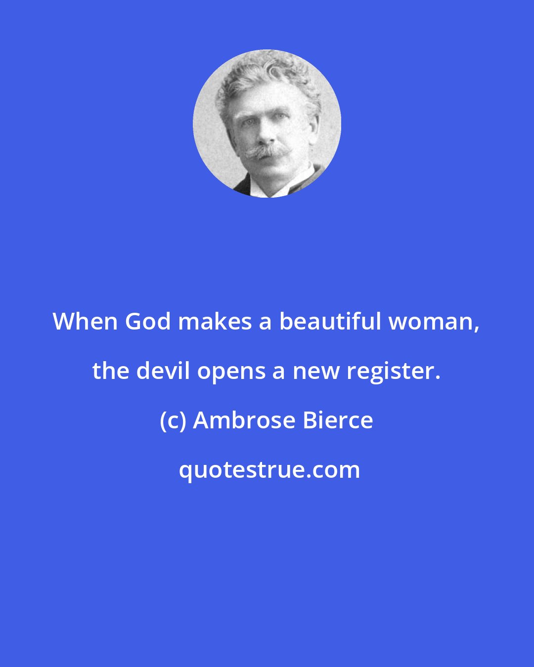 Ambrose Bierce: When God makes a beautiful woman, the devil opens a new register.