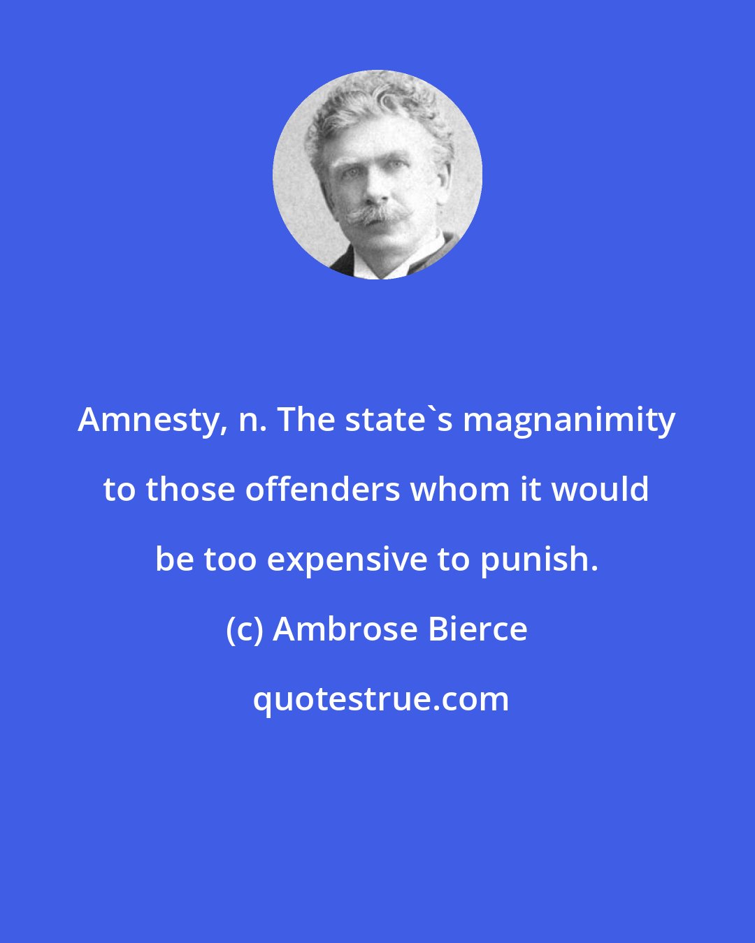 Ambrose Bierce: Amnesty, n. The state's magnanimity to those offenders whom it would be too expensive to punish.