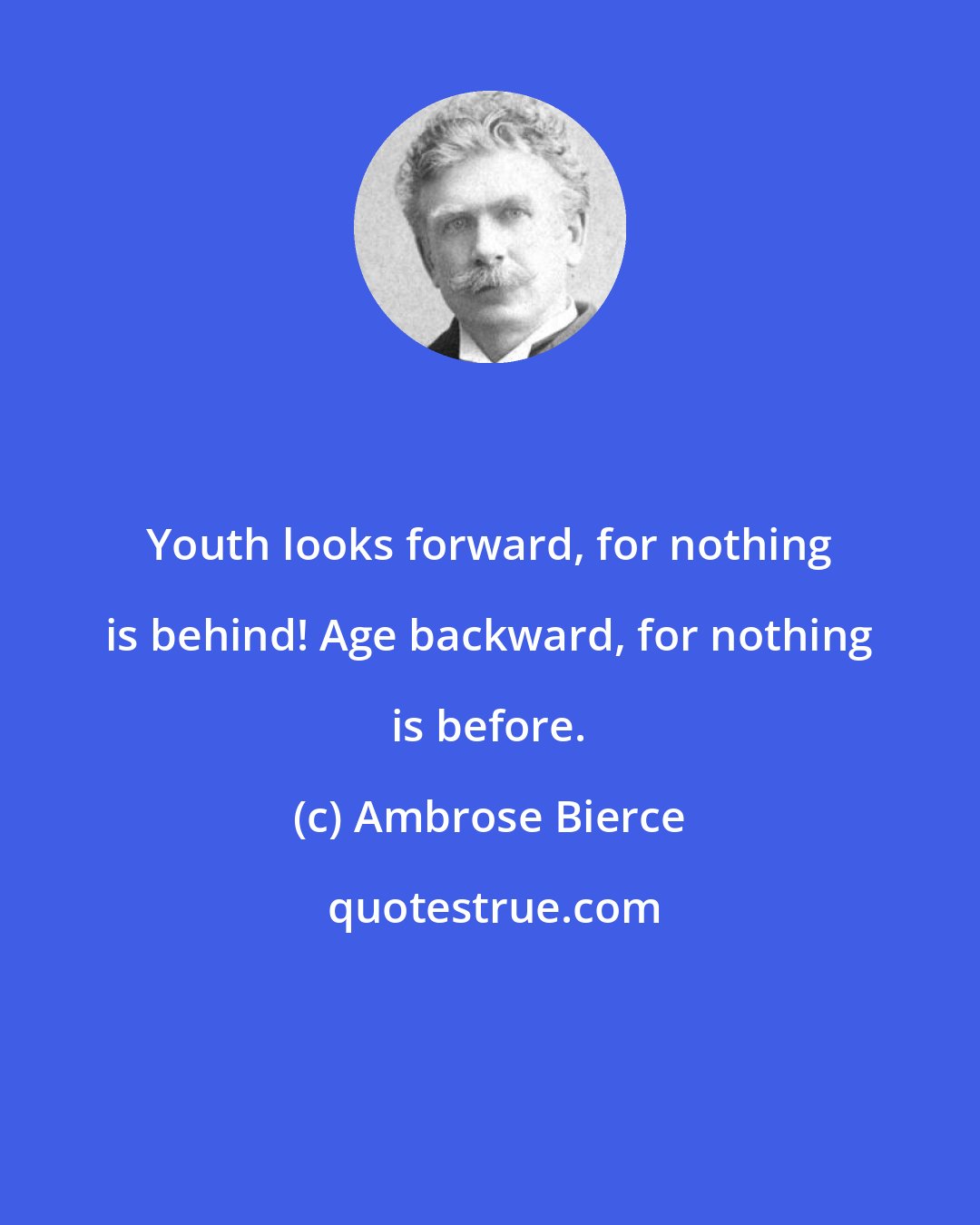 Ambrose Bierce: Youth looks forward, for nothing is behind! Age backward, for nothing is before.