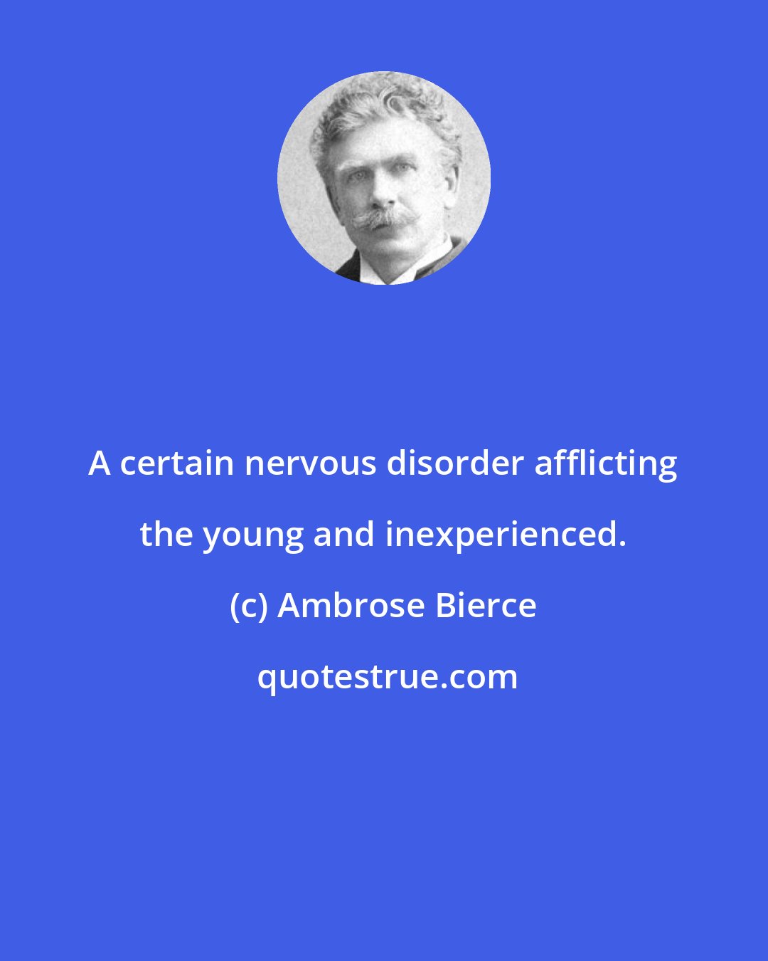 Ambrose Bierce: A certain nervous disorder afflicting the young and inexperienced.