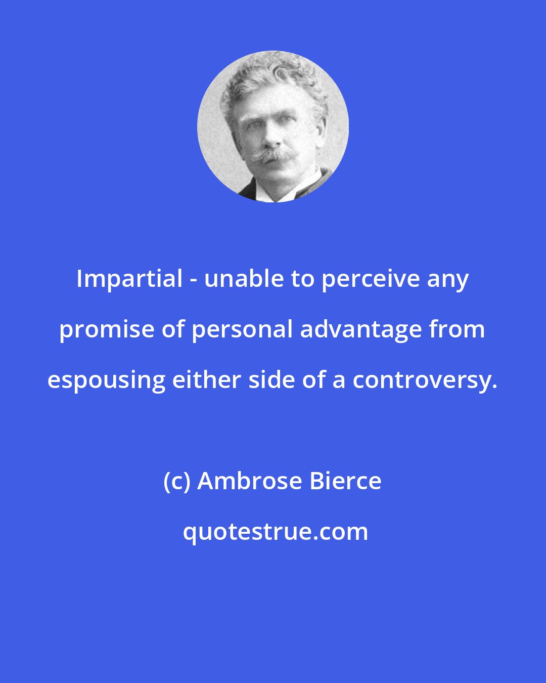 Ambrose Bierce: Impartial - unable to perceive any promise of personal advantage from espousing either side of a controversy.