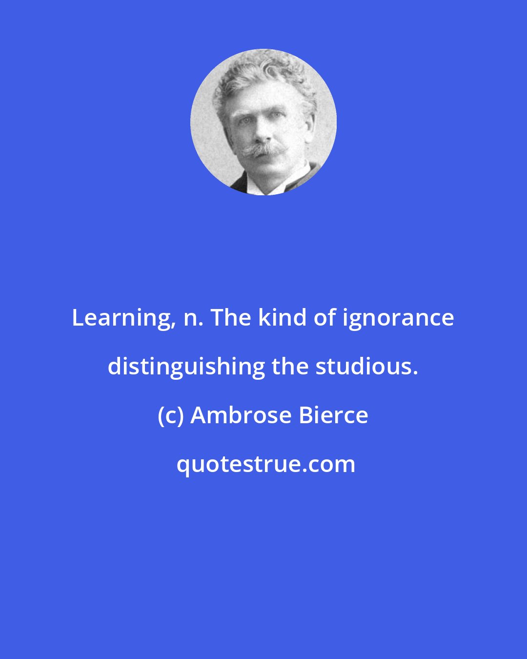 Ambrose Bierce: Learning, n. The kind of ignorance distinguishing the studious.