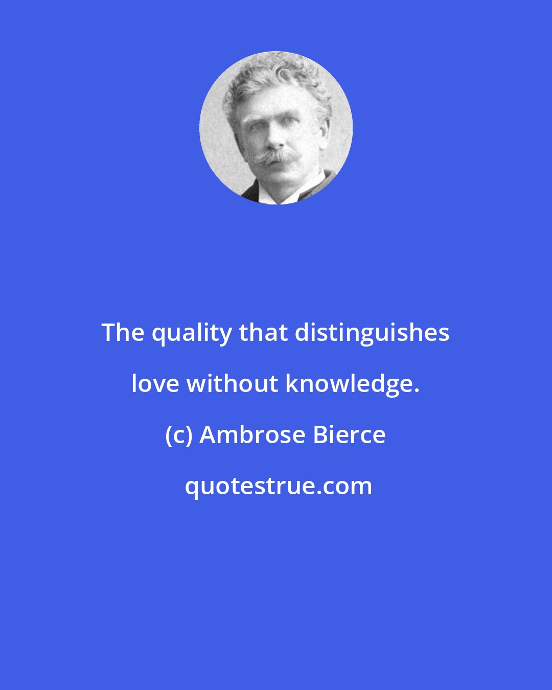 Ambrose Bierce: The quality that distinguishes love without knowledge.