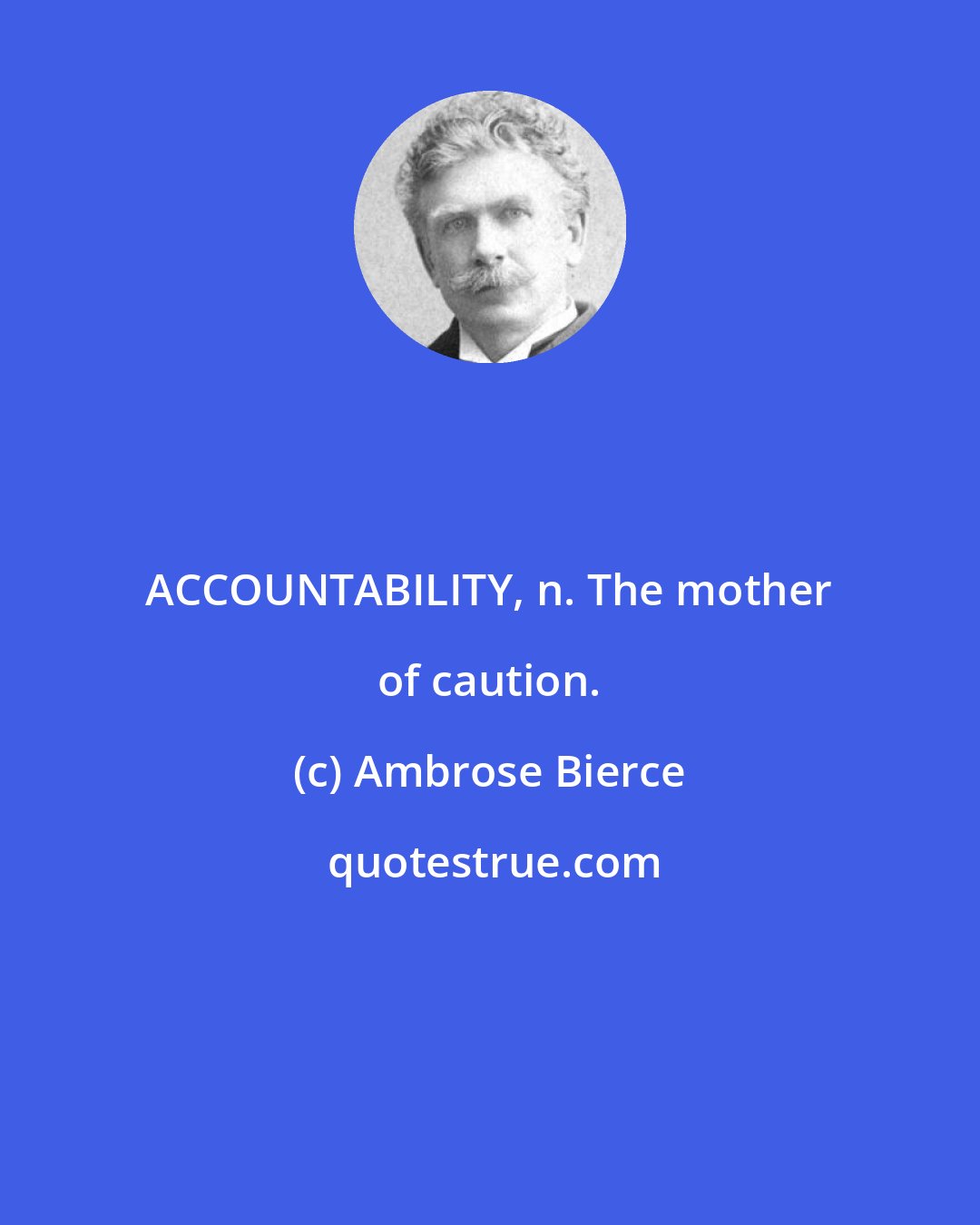 Ambrose Bierce: ACCOUNTABILITY, n. The mother of caution.