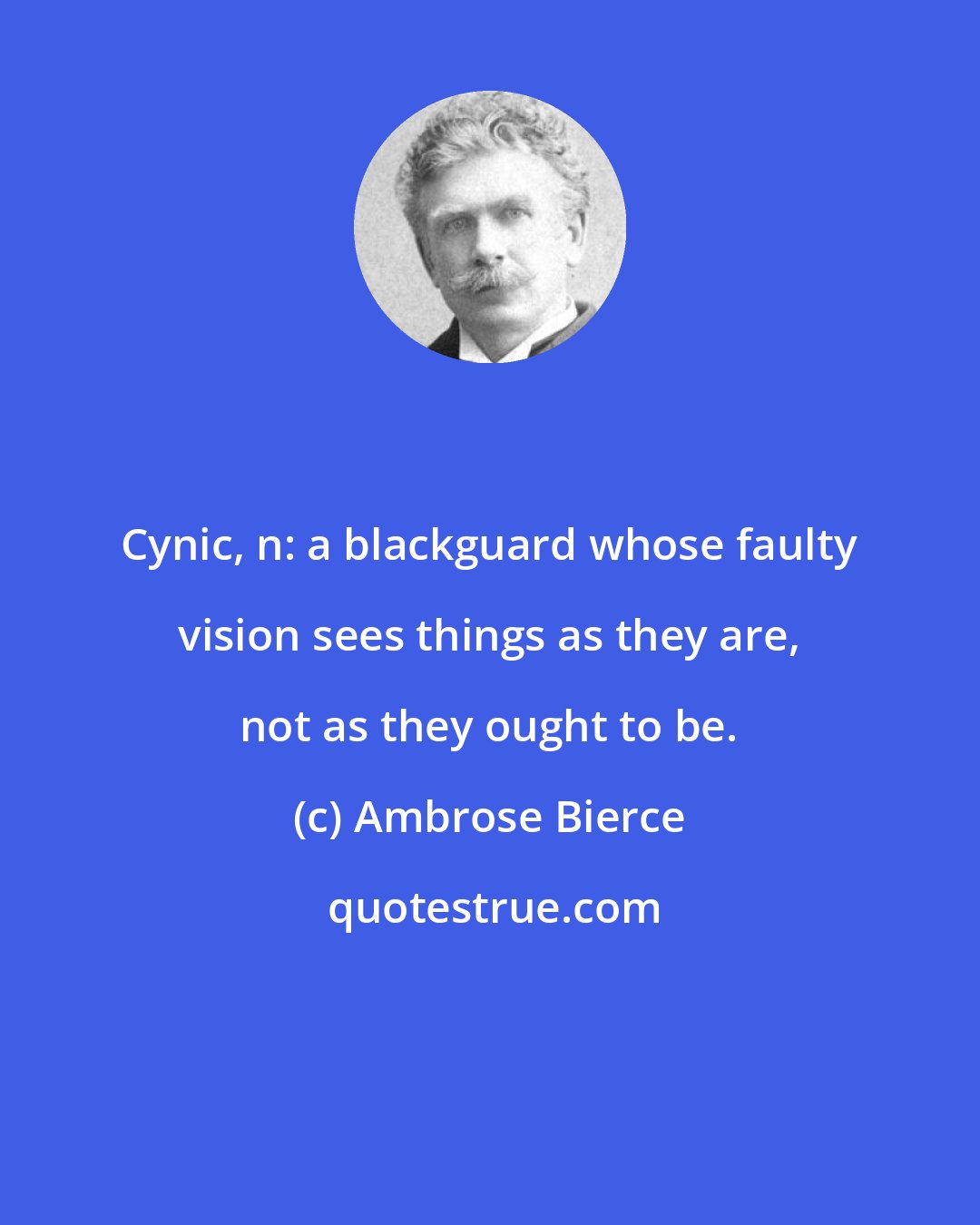 Ambrose Bierce: Cynic, n: a blackguard whose faulty vision sees things as they are, not as they ought to be.