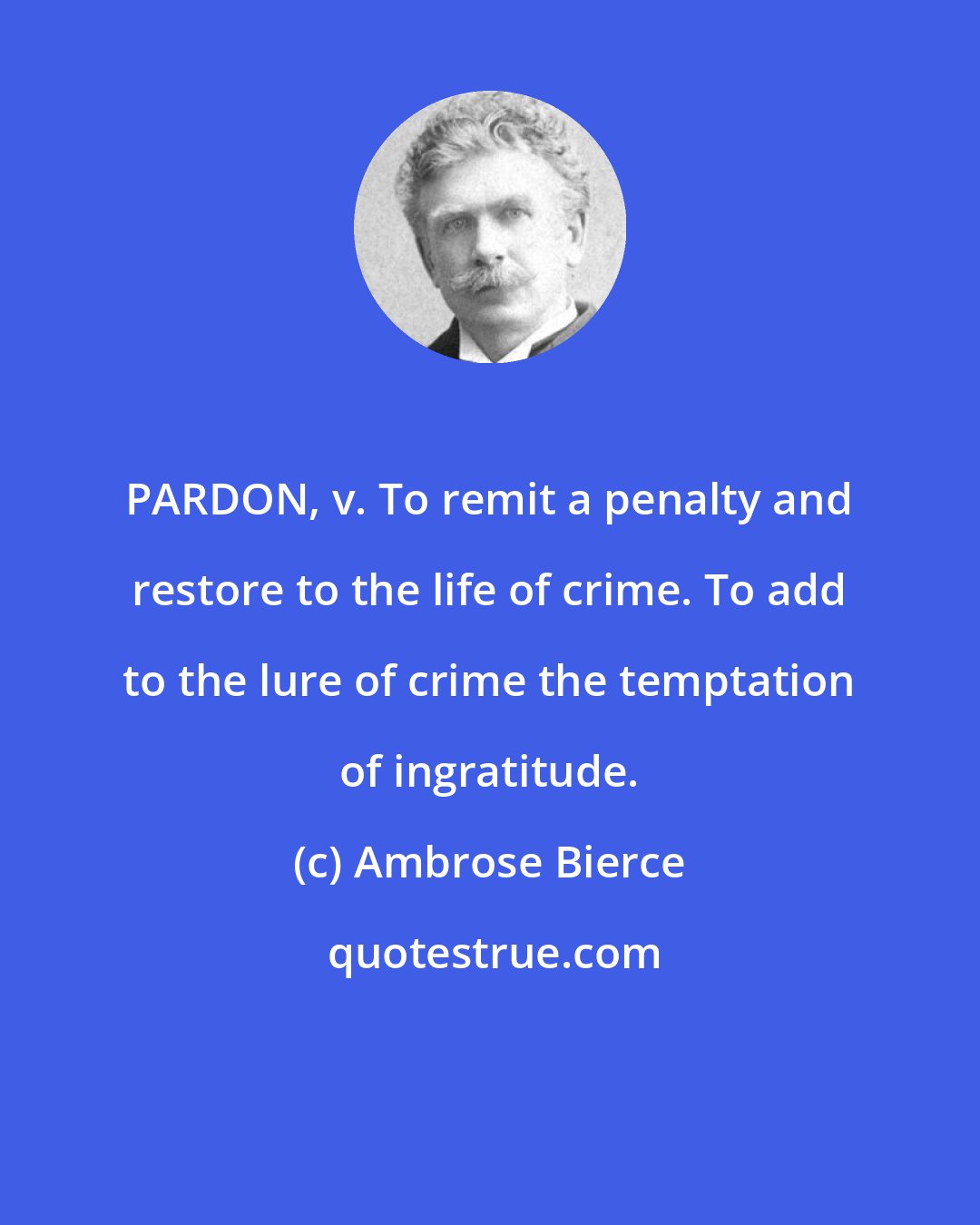 Ambrose Bierce: PARDON, v. To remit a penalty and restore to the life of crime. To add to the lure of crime the temptation of ingratitude.