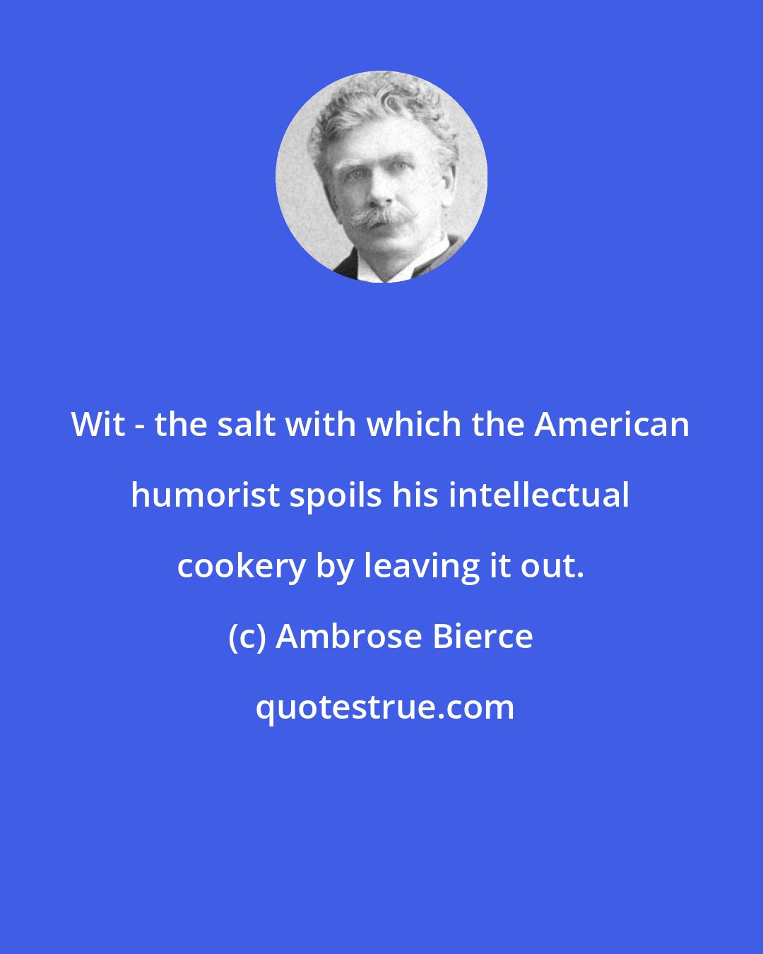 Ambrose Bierce: Wit - the salt with which the American humorist spoils his intellectual cookery by leaving it out.