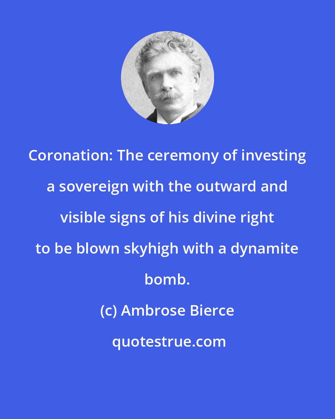 Ambrose Bierce: Coronation: The ceremony of investing a sovereign with the outward and visible signs of his divine right to be blown skyhigh with a dynamite bomb.