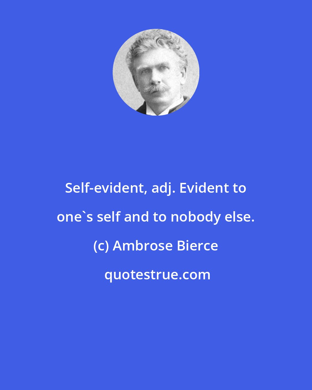 Ambrose Bierce: Self-evident, adj. Evident to one's self and to nobody else.