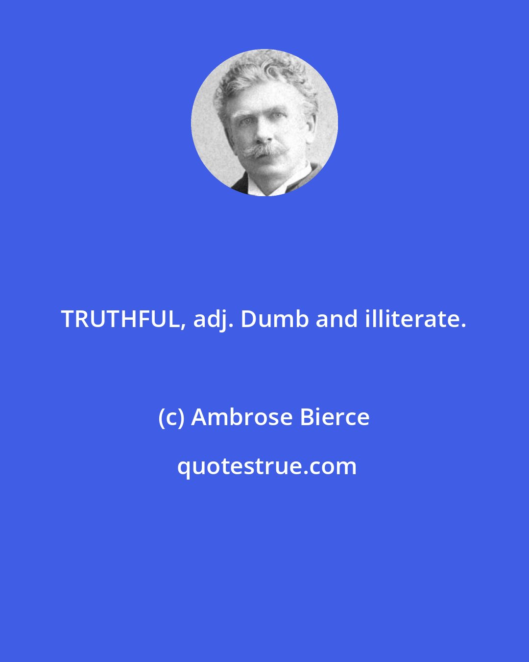 Ambrose Bierce: TRUTHFUL, adj. Dumb and illiterate.