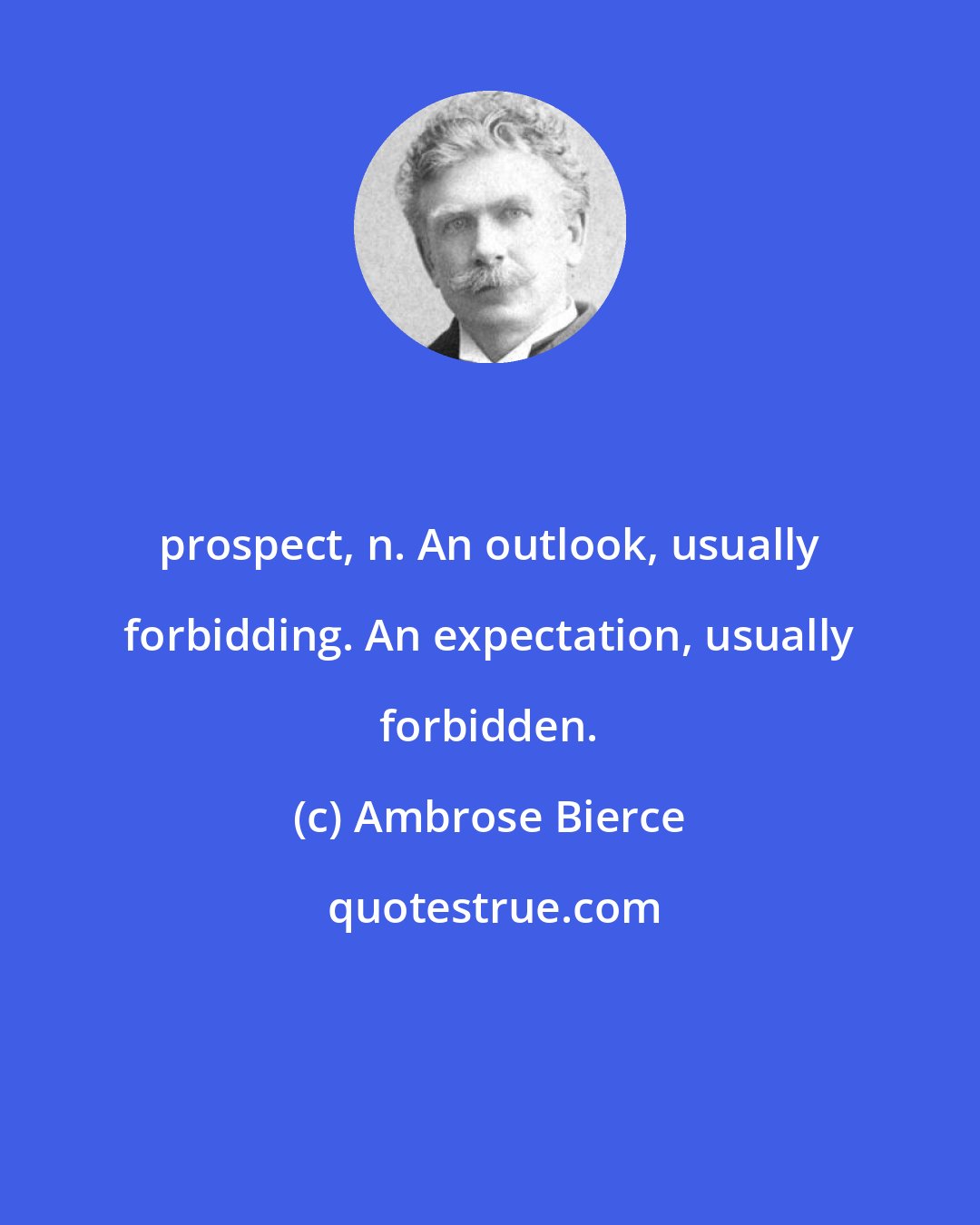 Ambrose Bierce: prospect, n. An outlook, usually forbidding. An expectation, usually forbidden.