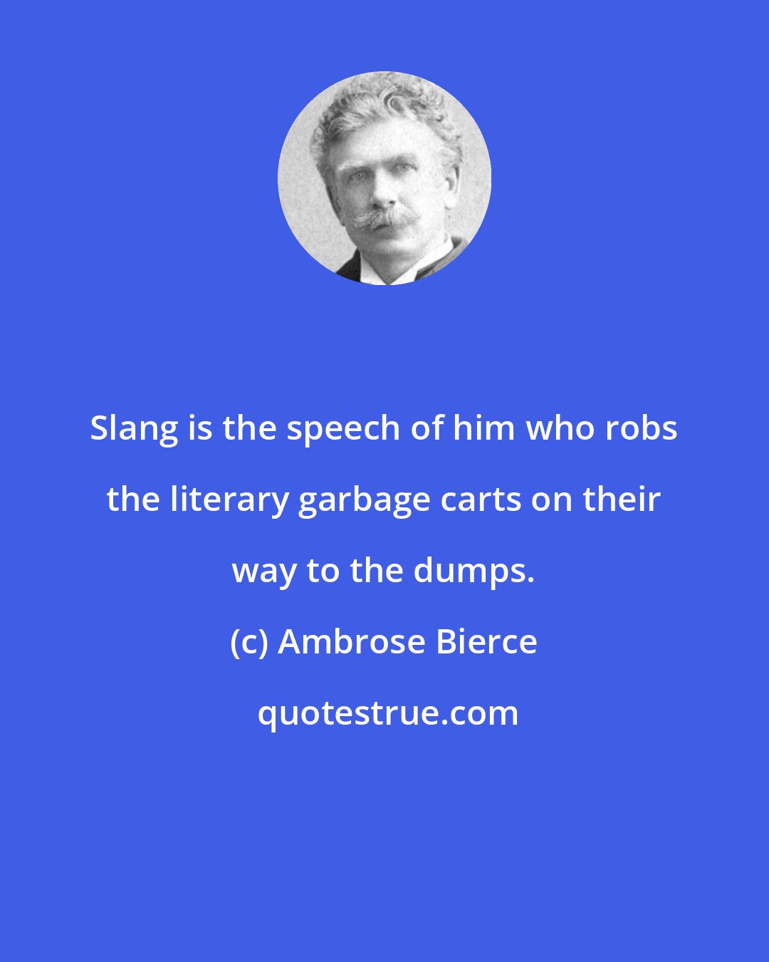 Ambrose Bierce: Slang is the speech of him who robs the literary garbage carts on their way to the dumps.